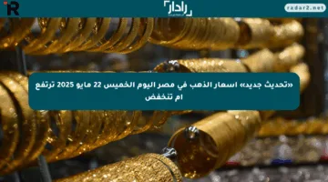 «تحديث جديد» أسعار الذهب في مصر اليوم الخميس 22 مايو 2025 ترتفع أم تنخفض